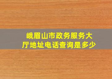 峨眉山市政务服务大厅地址电话查询是多少