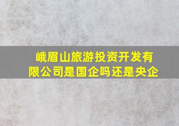 峨眉山旅游投资开发有限公司是国企吗还是央企