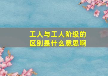 工人与工人阶级的区别是什么意思啊