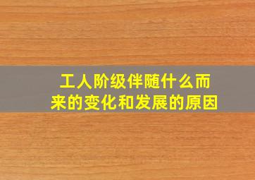 工人阶级伴随什么而来的变化和发展的原因