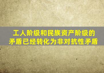 工人阶级和民族资产阶级的矛盾已经转化为非对抗性矛盾