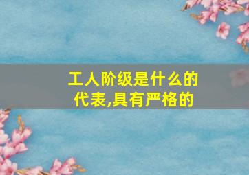 工人阶级是什么的代表,具有严格的