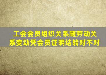 工会会员组织关系随劳动关系变动凭会员证明结转对不对