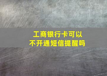 工商银行卡可以不开通短信提醒吗