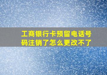 工商银行卡预留电话号码注销了怎么更改不了