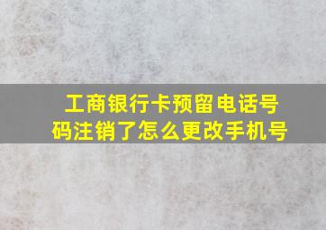 工商银行卡预留电话号码注销了怎么更改手机号