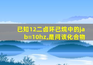 已知12二卤环己烷中的jab=10hz,是问该化合物