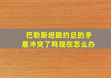 巴勒斯坦跟约旦的矛盾冲突了吗现在怎么办