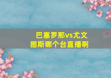 巴塞罗那vs尤文图斯哪个台直播啊