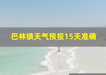 巴林镇天气预报15天准确