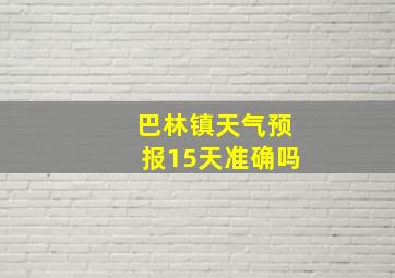 巴林镇天气预报15天准确吗