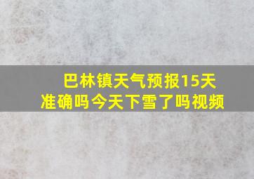 巴林镇天气预报15天准确吗今天下雪了吗视频