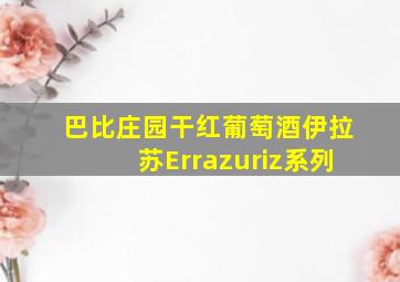 巴比庄园干红葡萄酒伊拉苏Errazuriz系列