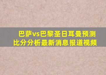 巴萨vs巴黎圣日耳曼预测比分分析最新消息报道视频