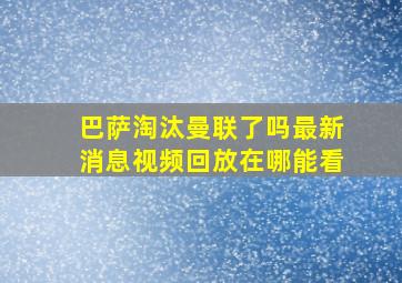 巴萨淘汰曼联了吗最新消息视频回放在哪能看