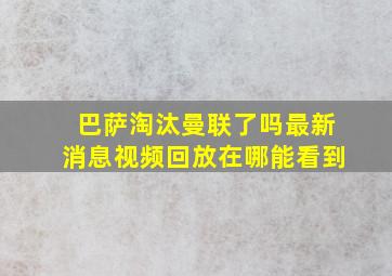 巴萨淘汰曼联了吗最新消息视频回放在哪能看到