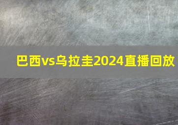 巴西vs乌拉圭2024直播回放