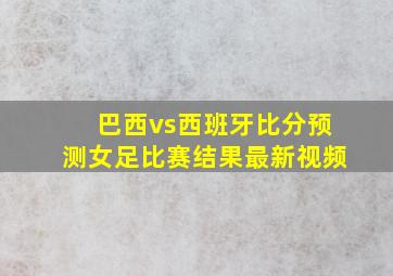 巴西vs西班牙比分预测女足比赛结果最新视频