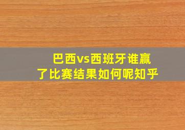 巴西vs西班牙谁赢了比赛结果如何呢知乎