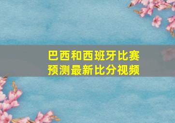 巴西和西班牙比赛预测最新比分视频