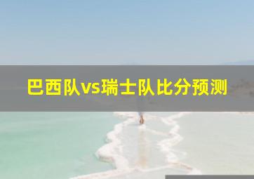 巴西队vs瑞士队比分预测