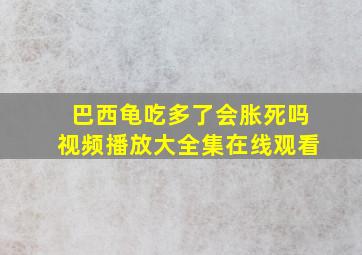 巴西龟吃多了会胀死吗视频播放大全集在线观看