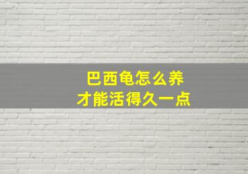 巴西龟怎么养才能活得久一点