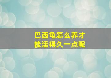 巴西龟怎么养才能活得久一点呢