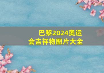 巴黎2024奥运会吉祥物图片大全