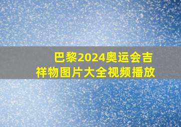 巴黎2024奥运会吉祥物图片大全视频播放