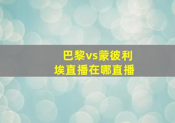 巴黎vs蒙彼利埃直播在哪直播