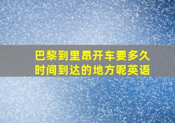 巴黎到里昂开车要多久时间到达的地方呢英语