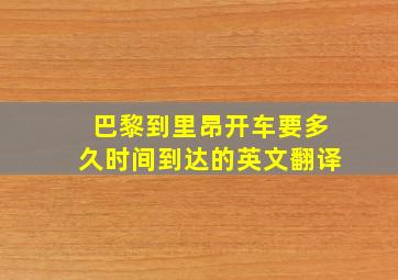 巴黎到里昂开车要多久时间到达的英文翻译