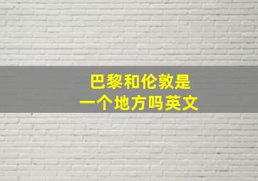 巴黎和伦敦是一个地方吗英文