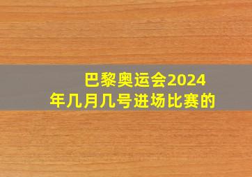 巴黎奥运会2024年几月几号进场比赛的