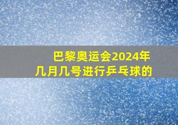 巴黎奥运会2024年几月几号进行乒乓球的