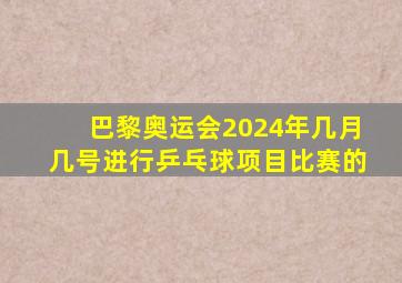 巴黎奥运会2024年几月几号进行乒乓球项目比赛的