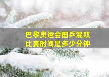 巴黎奥运会国乒混双比赛时间是多少分钟