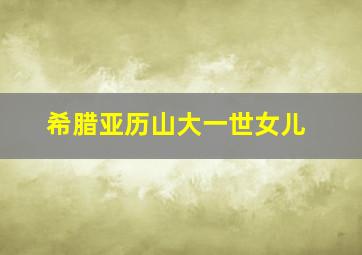 希腊亚历山大一世女儿