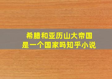 希腊和亚历山大帝国是一个国家吗知乎小说