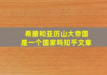 希腊和亚历山大帝国是一个国家吗知乎文章