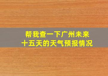 帮我查一下广州未来十五天的天气预报情况