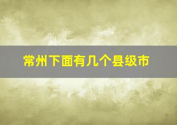 常州下面有几个县级市