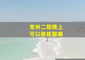 常州二院晚上可以做核酸嘛