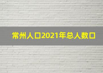 常州人口2021年总人数口