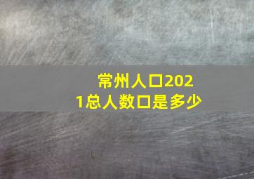 常州人口2021总人数口是多少