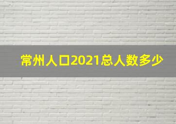 常州人口2021总人数多少