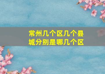 常州几个区几个县城分别是哪几个区