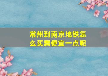 常州到南京地铁怎么买票便宜一点呢