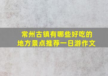 常州古镇有哪些好吃的地方景点推荐一日游作文